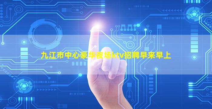 九江市中心豪华夜场ktv招聘早来早上