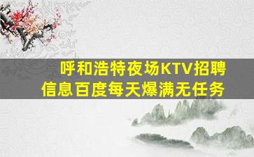 呼和浩特夜场KTV招聘信息百度每天爆满无任务